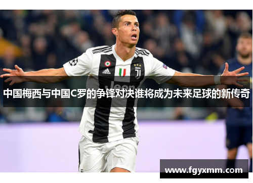 中国梅西与中国C罗的争锋对决谁将成为未来足球的新传奇
