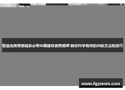 塑造完美臀部线条必看中国健身美臀视频 教你科学有效的训练方法和技巧
