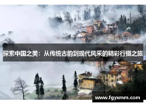 探索中国之美：从传统古韵到现代风采的精彩行摄之旅