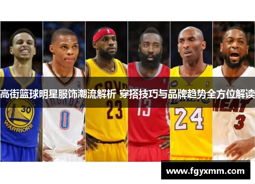 高街篮球明星服饰潮流解析 穿搭技巧与品牌趋势全方位解读