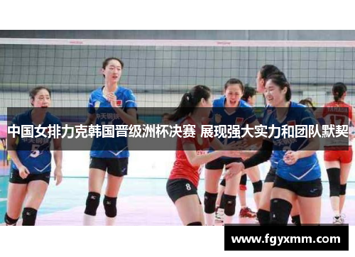 中国女排力克韩国晋级洲杯决赛 展现强大实力和团队默契