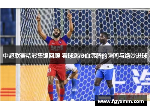 中超联赛精彩集锦回顾 看球迷热血沸腾的瞬间与绝妙进球