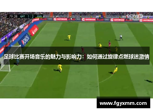 足球比赛开场音乐的魅力与影响力：如何通过旋律点燃球迷激情