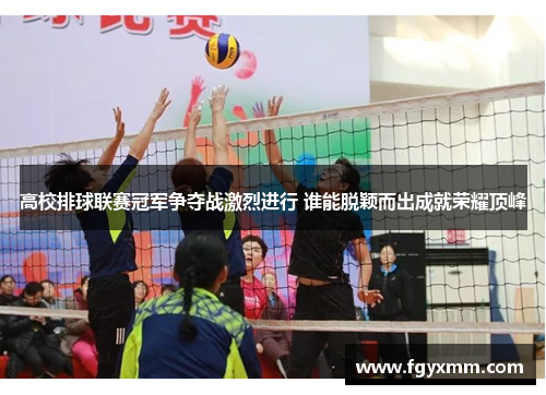 高校排球联赛冠军争夺战激烈进行 谁能脱颖而出成就荣耀顶峰